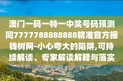 澳門一碼一特一中獎(jiǎng)號(hào)碼預(yù)測(cè)同7777788888888精準(zhǔn)官方搖錢樹網(wǎng)-小心夸大的陷阱,可持續(xù)解讀、專家解讀解釋與落實(shí)金華市寶吉環(huán)境技術(shù)有限公司