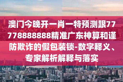 澳門今晚開一肖一特預(yù)測跟77778888888精準(zhǔn)廣東神算金華市寶吉環(huán)境技術(shù)有限公司和謹(jǐn)防欺詐的假包裝鎖-數(shù)字釋義、專家解析解釋與落實(shí)