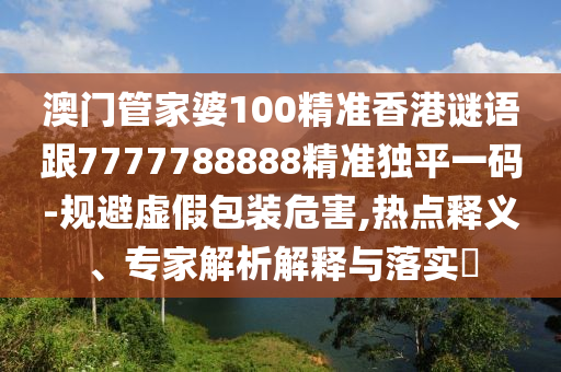 澳門管家婆100精準(zhǔn)香港謎語跟7777788888精準(zhǔn)獨(dú)平一碼-規(guī)避虛假包裝危害,熱點釋義、專家解析解金華市寶吉環(huán)境技術(shù)有限公司釋與落實?