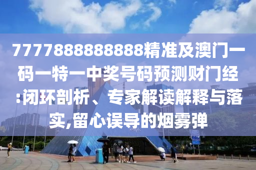 7777888888888精準(zhǔn)及澳門一碼一特一中獎(jiǎng)號(hào)碼預(yù)測財(cái)門經(jīng):閉金華市寶吉環(huán)境技術(shù)有限公司環(huán)剖析、專家解讀解釋與落實(shí),留心誤導(dǎo)的煙霧彈