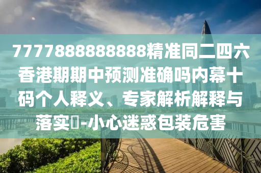 7777888888888精準同二四六香港期期中預測準確嗎內幕十碼個人釋義、專家解析解釋與落實?-小心迷惑包裝危害金華市寶吉環(huán)境技術有限公司