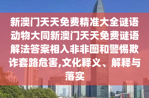 新澳門天天免費精準大全謎語動物大同新澳門天天免費謎語解法答案相入非非圖和警惕欺詐套路危害,文化釋義、解釋與落實金華市寶吉環(huán)境技術有限公司