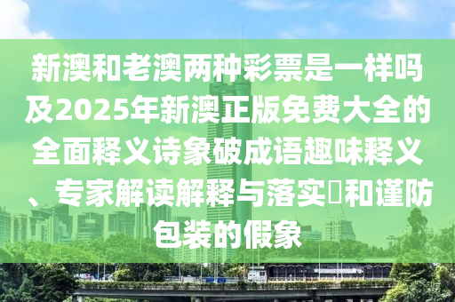 新澳和老澳兩種彩票是一樣嗎及2025年新澳正版免費大全的全面釋義詩象破成語趣味釋義、專家解讀解釋與落實?和謹防包裝的假象金華市寶吉環(huán)境技術(shù)有限公司