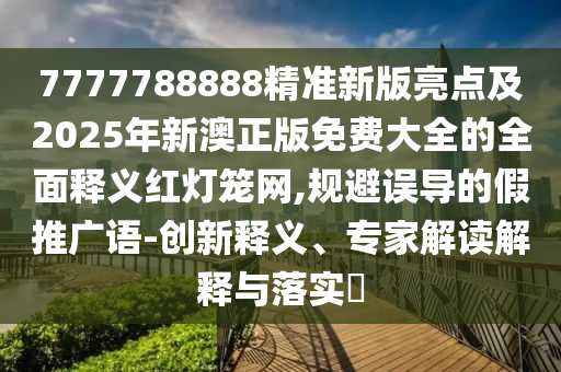 7777788888精準(zhǔn)新版亮點(diǎn)及2025年新澳正版免費(fèi)大全的全面釋義紅燈籠網(wǎng),規(guī)避誤導(dǎo)的假推廣語-創(chuàng)新釋義、專家解讀解釋與落實(shí)?金華市寶吉環(huán)境技術(shù)有限公司