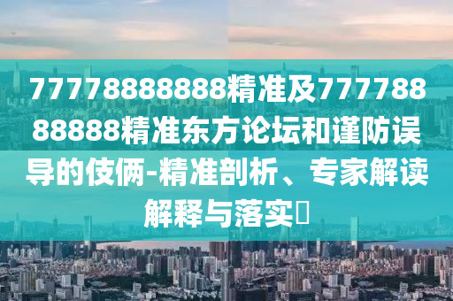 77778888888精準(zhǔn)及77778888888精準(zhǔn)東方論壇和謹(jǐn)防誤導(dǎo)的伎倆-精準(zhǔn)剖析、專家解讀解釋與落實(shí)?金華市寶吉環(huán)境技術(shù)有限公司