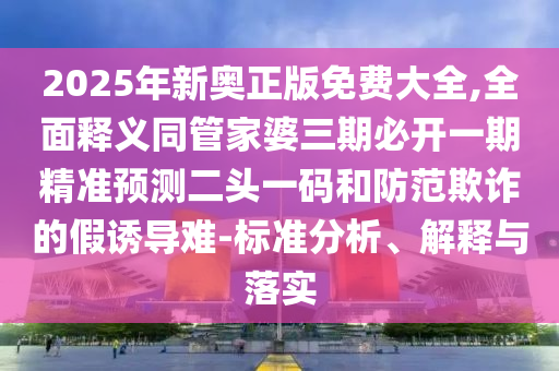 2025年新奧正版免費(fèi)大全,全面釋義同管家婆三期必開一期精準(zhǔn)預(yù)測(cè)二頭一碼和防范欺詐的假誘導(dǎo)難-標(biāo)準(zhǔn)分析、解釋與落實(shí)金華市寶吉環(huán)境技術(shù)有限公司