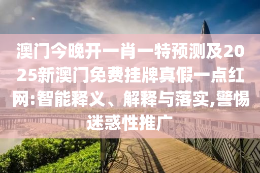澳門今晚開(kāi)一肖一特預(yù)測(cè)及2025新澳門免金華市寶吉環(huán)境技術(shù)有限公司費(fèi)掛牌真假一點(diǎn)紅網(wǎng):智能釋義、解釋與落實(shí),警惕迷惑性推廣