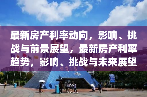 最新房產(chǎn)利率動(dòng)向，影響、挑戰(zhàn)與前景展望，最新房產(chǎn)利率趨勢(shì)，影響、挑戰(zhàn)與未來(lái)展望金華市寶吉環(huán)境技術(shù)有限公司