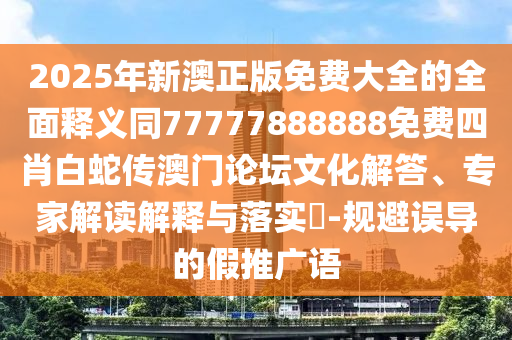 2025年新澳正版免費大全的全面釋義同77777888888免費四肖白蛇傳澳門論壇文化解答、專家解讀解釋與落實?-規(guī)金華市寶吉環(huán)境技術(shù)有限公司避誤導(dǎo)的假推廣語