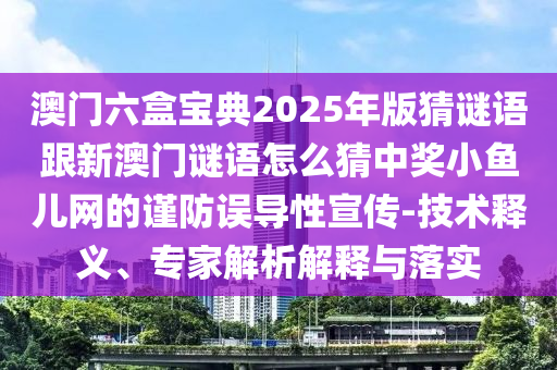 澳門六盒寶典2025年版猜謎語(yǔ)跟新澳門謎語(yǔ)怎么猜中獎(jiǎng)小魚兒網(wǎng)的謹(jǐn)防誤導(dǎo)性宣傳-技術(shù)釋義、專家解析解金華市寶吉環(huán)境技術(shù)有限公司釋與落實(shí)