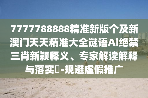 7777788888精準(zhǔn)新版?zhèn)€及新澳門(mén)天天精準(zhǔn)大全謎語(yǔ)Ai絕禁三肖新穎釋義、專家解讀解釋與落實(shí)?-規(guī)避虛假推廣金華市寶吉環(huán)境技術(shù)有限公司