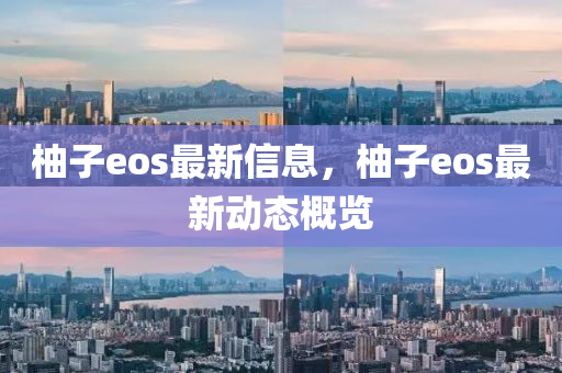 柚子eos最新信息，柚子eos最新動態(tài)概覽金華市寶吉環(huán)境技術(shù)有限公司