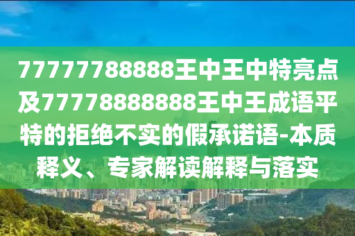 77777788888王中王中特亮點及77778888888王中王成語平特的拒絕不實的假承諾語-本質(zhì)釋義、專家解讀解釋與落實金華市寶吉環(huán)境技術(shù)有限公司