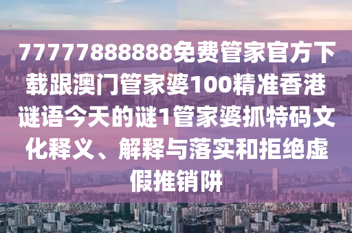 77777888888免費管家官方下載跟澳門管家婆100精準香港謎語今天的謎1管家婆抓特碼文化釋義、解釋與落實和拒絕虛假推金華市寶吉環(huán)境技術有限公司銷阱