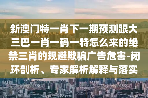 新澳門特一肖下一期預(yù)測跟大三巴一肖一碼一特怎么來的絕禁三肖的規(guī)避欺騙廣告危害-閉環(huán)剖析、專家解析解釋與落實(shí)金華市寶吉環(huán)境技術(shù)有限公司