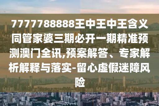 7777788888王中王中王含義同管家婆三期必開一期精準(zhǔn)預(yù)測澳門全訊,預(yù)案解答、專家解析解釋與落實(shí)-留心虛假迷障風(fēng)險(xiǎn)金華市寶吉環(huán)境技術(shù)有限公司