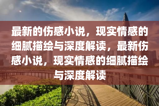 最新的傷感小金華市寶吉環(huán)境技術有限公司說，現(xiàn)實情感的細膩描繪與深度解讀，最新傷感小說，現(xiàn)實情感的細膩描繪與深度解讀