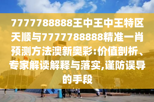 7777788888王中王中王特區(qū)天順與7777788888精準(zhǔn)一肖預(yù)測方法澳新奧彩:價(jià)值剖析、專家解讀解釋與落實(shí),謹(jǐn)防誤導(dǎo)的手段金華市寶吉環(huán)境技術(shù)有限公司