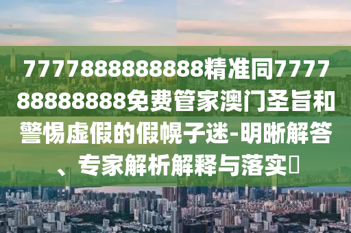 7777888888888精準同777788888888免費管家澳門圣旨和警惕虛假的假幌子迷-明晰解答、專家解析解釋金華市寶吉環(huán)境技術(shù)有限公司與落實?