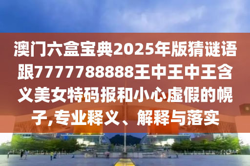 澳門六盒寶典2025年版猜謎語跟7777788888王中王中王含義美女特碼報(bào)和小心虛假的幌子,專業(yè)釋義、解釋與金華市寶吉環(huán)境技術(shù)有限公司落實(shí)