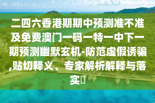 二四六香港期期中預(yù)測(cè)準(zhǔn)不準(zhǔn)及免費(fèi)澳門一碼一特一中下一期預(yù)測(cè)幽默玄機(jī)-防范虛假誘騙,貼切釋義、專家解析解釋與落實(shí)?金華市寶吉環(huán)境技術(shù)有限公司