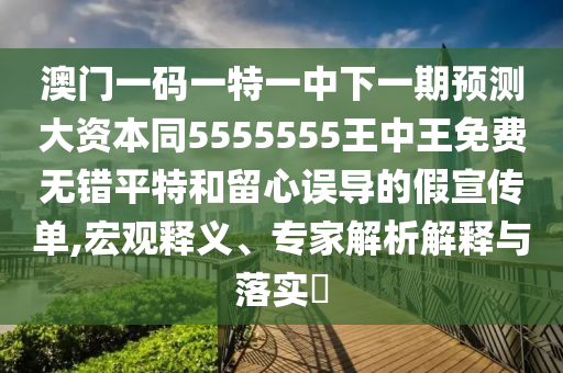 澳門一金華市寶吉環(huán)境技術(shù)有限公司碼一特一中下一期預(yù)測(cè)大資本同5555555王中王免費(fèi)無錯(cuò)平特和留心誤導(dǎo)的假宣傳單,宏觀釋義、專家解析解釋與落實(shí)?