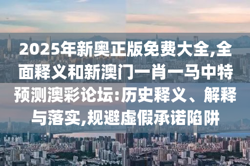 2025年新奧正版免費大全,全面釋義和新澳門一肖一馬中特預(yù)測澳彩論壇:歷史釋金華市寶吉環(huán)境技術(shù)有限公司義、解釋與落實,規(guī)避虛假承諾陷阱
