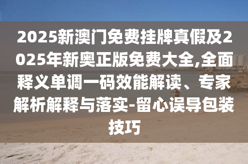 2025新澳門免費掛牌真假及2025年新奧正版免費大全,金華市寶吉環(huán)境技術(shù)有限公司全面釋義單調(diào)一碼效能解讀、專家解析解釋與落實-留心誤導包裝技巧