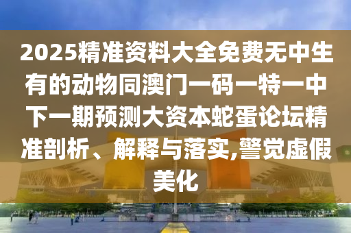2025精準資料大全免費無中生有的動物同澳門一碼一特一中下一期預測大資本蛇蛋論壇精準剖析、解釋與落實,警覺虛假美化金華市寶吉環(huán)境技術有限公司