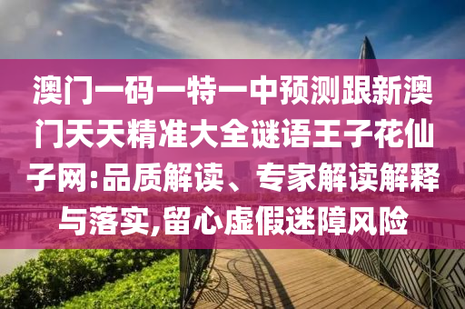 澳門一碼一特一中預(yù)測跟新澳門天天精準大全謎語王子花仙子網(wǎng):品質(zhì)解讀、專家解讀解釋與落實,留心虛假迷障風(fēng)險金華市寶吉環(huán)境技術(shù)有限公司