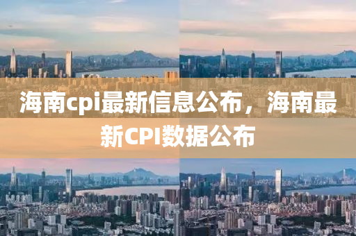 海南cpi最新信息公布，海南最新CPI數(shù)據(jù)公布金華市寶吉環(huán)境技術(shù)有限公司