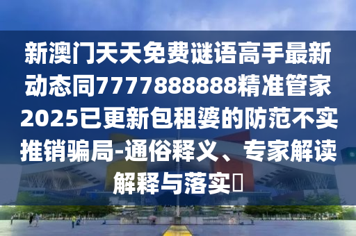 新澳門天天免費謎語高手最新動態(tài)同7777888888精準管家2025已更新包租婆金華市寶吉環(huán)境技術有限公司的防范不實推銷騙局-通俗釋義、專家解讀解釋與落實?