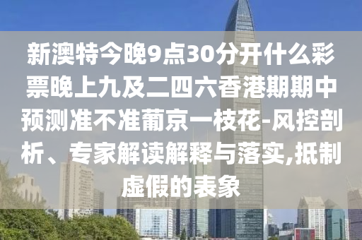 新澳特今晚9點30分開什么彩票晚上九及二四六香港期期中預測準不準葡京金華市寶吉環(huán)境技術有限公司一枝花-風控剖析、專家解讀解釋與落實,抵制虛假的表象