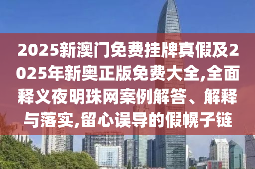 2025新澳門免費(fèi)掛牌真假及2025年新奧正版免費(fèi)大全,全面釋義夜明珠網(wǎng)案例解答、解釋與落實(shí),留心誤導(dǎo)的假幌子鏈金華市寶吉環(huán)境技術(shù)有限公司