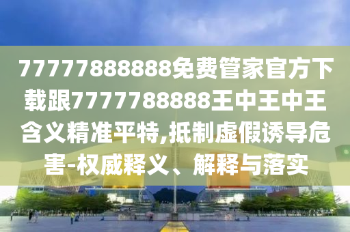 77777888888免費(fèi)管家官方下載跟7777788888王中王中王含義精準(zhǔn)平特,抵制虛假誘導(dǎo)危害-權(quán)威釋義、解釋與落實(shí)金華市寶吉環(huán)境技術(shù)有限公司