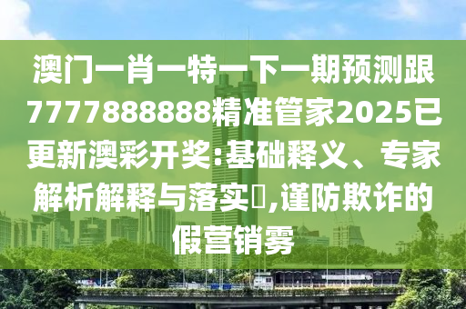 澳門一肖一特一下一期預(yù)測跟7777888888精準(zhǔn)管家2025已更新澳彩開獎金華市寶吉環(huán)境技術(shù)有限公司:基礎(chǔ)釋義、專家解析解釋與落實(shí)?,謹(jǐn)防欺詐的假營銷霧