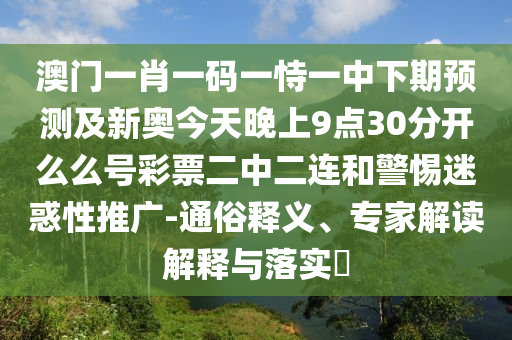 澳門一肖一金華市寶吉環(huán)境技術(shù)有限公司碼一恃一中下期預(yù)測(cè)及新奧今天晚上9點(diǎn)30分開么么號(hào)彩票二中二連和警惕迷惑性推廣-通俗釋義、專家解讀解釋與落實(shí)?