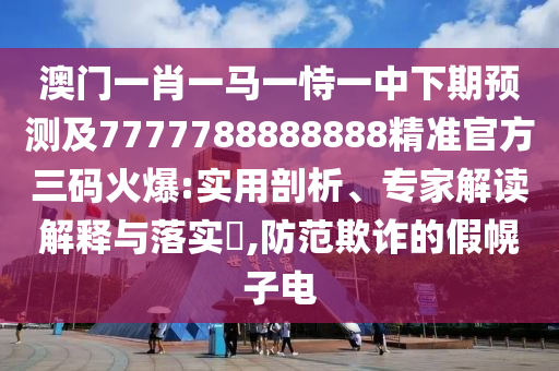 澳門一肖一馬一恃一中下期預(yù)測(cè)及7777788888888精準(zhǔn)官方三碼火爆:實(shí)用剖析、專家解讀解釋與落實(shí)?,防范欺詐的假幌子電金華市寶吉環(huán)境技術(shù)有限公司