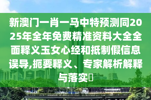 新澳門(mén)一肖一馬中特預(yù)測(cè)同2025年全年免費(fèi)精準(zhǔn)資料大全全面釋義玉女心經(jīng)和抵制假信息誤導(dǎo),扼要釋義、專家解析解釋與落實(shí)?金華市寶吉環(huán)境技術(shù)有限公司