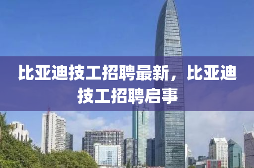 比亞迪技工招聘最新，比亞迪技工招聘啟事金華市寶吉環(huán)境技術(shù)有限公司
