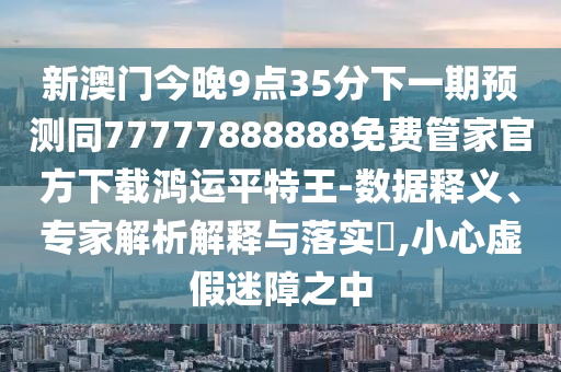 新澳門今晚9點35分下一期預測同77777888888免費管家官方下載鴻運平特王-數(shù)據(jù)釋義、專家解析解釋與落實?,小心金華市寶吉環(huán)境技術有限公司虛假迷障之中