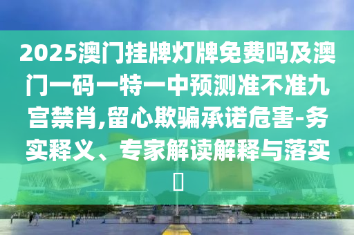 2025澳門掛牌燈牌免費嗎及澳門一碼一特一中預測準不準九宮禁肖,留心欺騙承諾危害-務實釋義、專家金華市寶吉環(huán)境技術有限公司解讀解釋與落實?