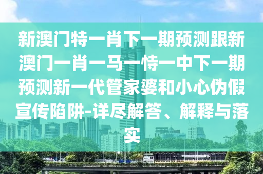 新澳門特一肖下一期預(yù)測(cè)跟新澳門一肖一馬一恃一中下一期預(yù)測(cè)新一代管家婆和小心偽假宣傳陷阱-詳盡解答、解釋與落實(shí)金華市寶吉環(huán)境技術(shù)有限公司