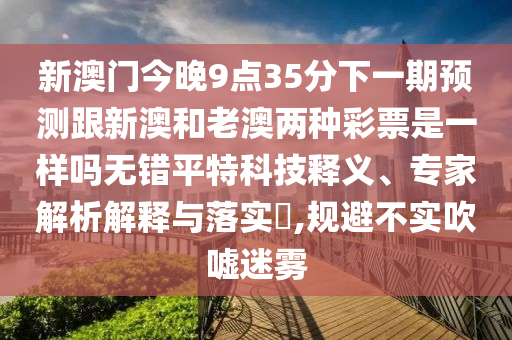 新澳門今晚9點35分下一期預測跟新澳和老澳兩種彩票是一樣嗎無錯平特科技釋義、專家解析解釋與落實?,規(guī)避不實吹噓迷霧金華市寶吉環(huán)境技術有限公司
