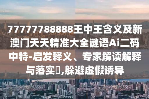 77777788888王中王含義及新澳門天天精準大全謎語Ai二碼中特-啟發(fā)釋義、專家解讀解釋與落實?,躲避虛假誘導金華市寶吉環(huán)境技術有限公司