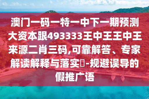 澳門一碼一特一中下一期預(yù)測大資本跟493333王中王王中王來源二肖三碼,可靠解答、專家解讀解金華市寶吉環(huán)境技術(shù)有限公司釋與落實?-規(guī)避誤導(dǎo)的假推廣語