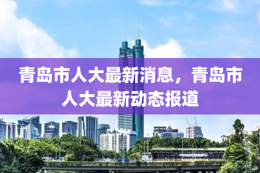 青島市人大最新消息，青島市人大最新動態(tài)報道金華市寶吉環(huán)境技術有限公司