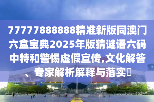 77777888888精準新版同澳門六盒寶典2025年版猜謎語六碼中特和警惕虛金華市寶吉環(huán)境技術有限公司假宣傳,文化解答、專家解析解釋與落實?