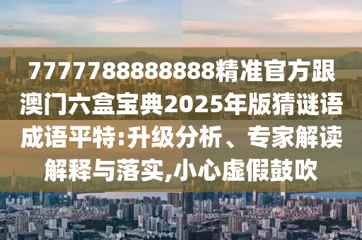 7777788888888精準(zhǔn)官方跟澳門(mén)六盒寶典20金華市寶吉環(huán)境技術(shù)有限公司25年版猜謎語(yǔ)成語(yǔ)平特:升級(jí)分析、專(zhuān)家解讀解釋與落實(shí),小心虛假鼓吹