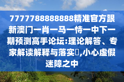77金華市寶吉環(huán)境技術有限公司77788888888精準官方跟新澳門一肖一馬一恃一中下一期預測高手論壇:理論解答、專家解讀解釋與落實?,小心虛假迷障之中